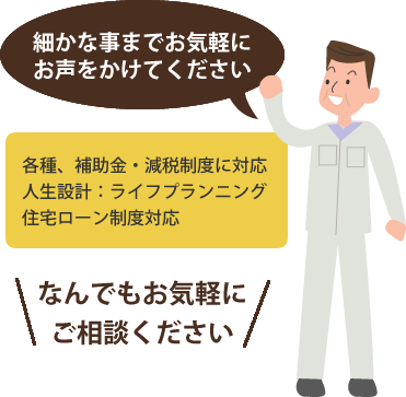 細かな事までお気軽にお声をかけてください 各種、補助金・減税制度に対応
人生設計：ライフプランニング
住宅ローン制度対応